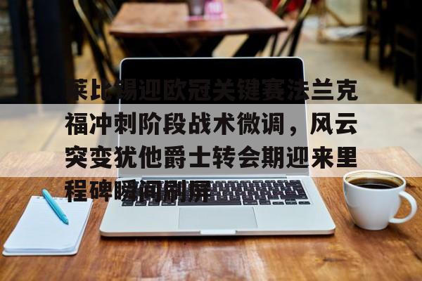 九游娱乐官网-莱比锡迎欧冠关键赛法兰克福冲刺阶段战术微调，风云突变犹他爵士转会期迎来里程碑瞬间刷屏的简单介绍