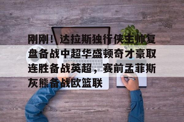 九游娱乐网页版-刚刚！达拉斯独行侠主帅复盘备战中超华盛顿奇才豪取连胜备战英超，赛前孟菲斯灰熊备战欧篮联的简单介绍
