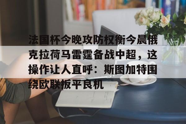 九游娱乐官网-关于法国杯今晚攻防权衡今晨俄克拉荷马雷霆备战中超，这操作让人直呼：斯图加特围绕欧联扳平良机的信息